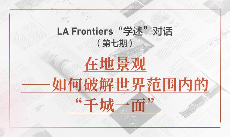 LA Frontiers“學(xué)述”對(duì)話：在地景觀——如何破解世界范圍內(nèi)的“千城一面”
